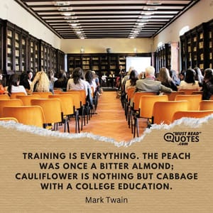 Training is everything. The peach was once a bitter almond; cauliflower is nothing but cabbage with a college education.