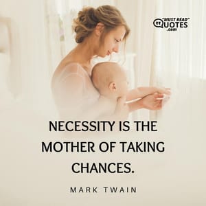 Necessity is the mother of taking chances.