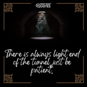 There is always light end of the tunnel, just be patient.