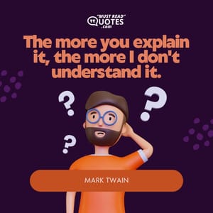 The more you explain it, the more I don't understand it.