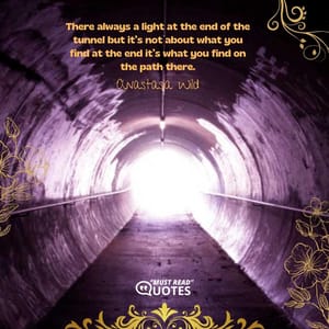There always a light at the end of the tunnel but it’s not about what you find at the end it’s what you find on the path there.
