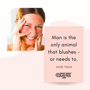 Man is the only animal that blushes - or needs to.