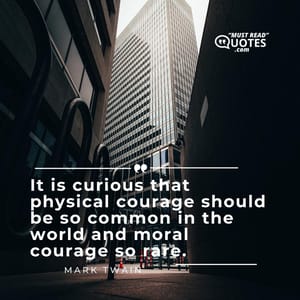 It is curious that physical courage should be so common in the world and moral courage so rare.