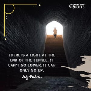 There is a light at the end of the tunnel. It can’t go lower. It can only go up.