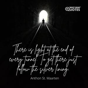 There is light at the end of every tunnel. To get there just follow the silver lining.