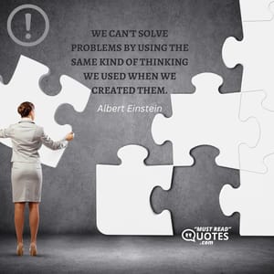 We can't solve problems by using the same kind of thinking we used when we created them.