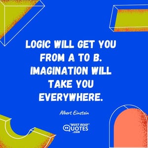 Logic will get you from A to B. Imagination will take you everywhere.