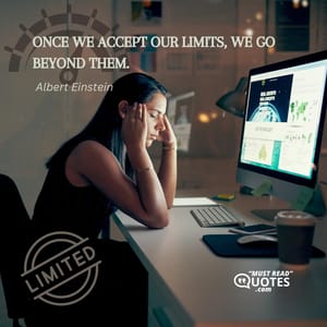 Once we accept our limits, we go beyond them.