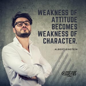 Weakness of attitude becomes weakness of character.