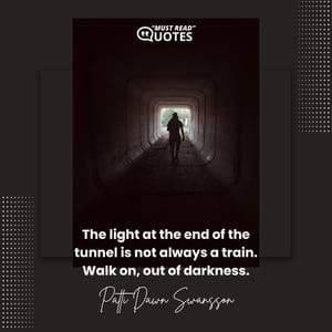 The light at the end of the tunnel is not always a train. Walk on, out of darkness.