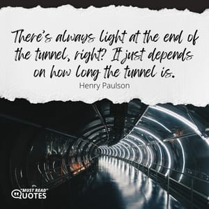 There’s always light at the end of the tunnel, right? It just depends on how long the tunnel is.
