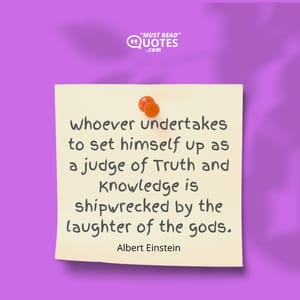 Whoever undertakes to set himself up as a judge of Truth and Knowledge is shipwrecked by the laughter of the gods.