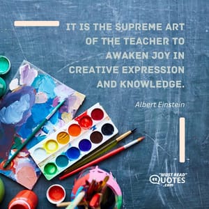 It is the supreme art of the teacher to awaken joy in creative expression and knowledge.