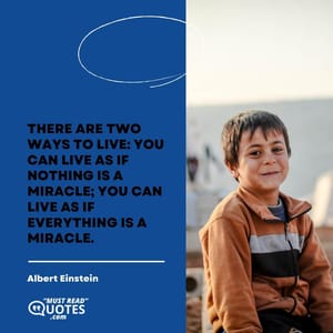There are two ways to live: you can live as if nothing is a miracle; you can live as if everything is a miracle.