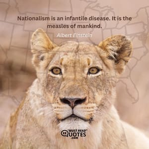 Nationalism is an infantile disease. It is the measles of mankind.