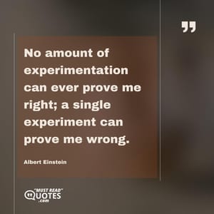 No amount of experimentation can ever prove me right; a single experiment can prove me wrong.
