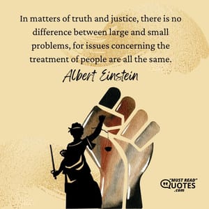 In matters of truth and justice, there is no difference between large and small problems, for issues concerning the treatment of people are all the same.