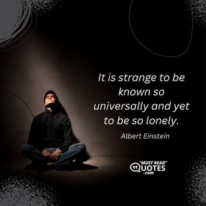 It is strange to be known so universally and yet to be so lonely.