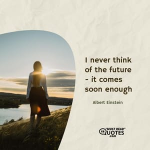 I never think of the future - it comes soon enough.