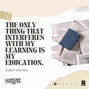 The only thing that interferes with my learning is my education.