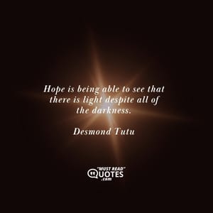 Hope is being able to see that there is light despite all of the darkness.