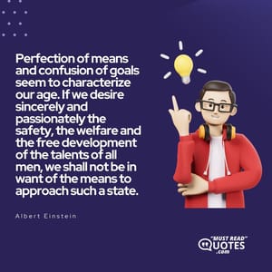 Perfection of means and confusion of goals seem to characterize our age. If we desire sincerely and passionately the safety, the welfare and the free development of the talents of all men, we shall not be in want of the means to approach such a state.