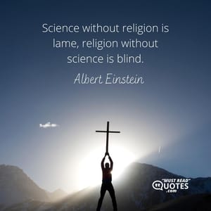 Science without religion is lame, religion without science is blind.
