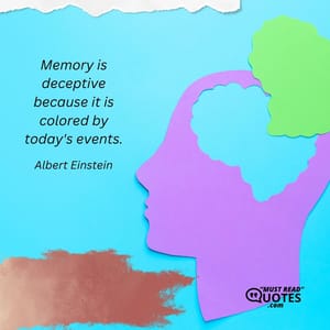 Memory is deceptive because it is colored by today's events.