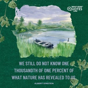 We still do not know one thousandth of one percent of what nature has revealed to us.