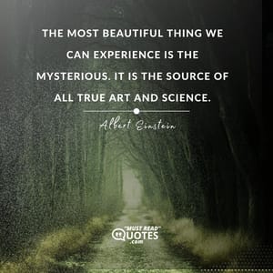 The most beautiful thing we can experience is the mysterious. It is the source of all true art and science.