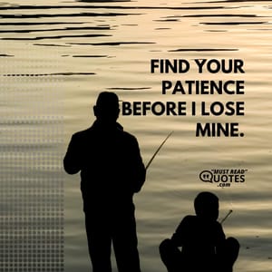 Find your patience before I lose mine.
