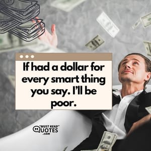 If had a dollar for every smart thing you say. I’ll be poor.