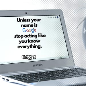 Unless your name is Google stop acting like you know everything.