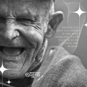 People say that laughter is the best medicine… your face must be curing the world.