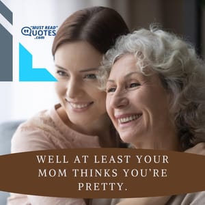 Well at least your mom thinks you’re pretty.