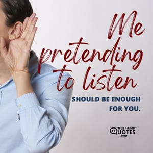 Me pretending to listen should be enough for you.