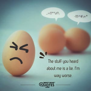 The stuff you heard about me is a lie. I'm way worse.