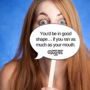 You’d be in good shape… if you ran as much as your mouth.