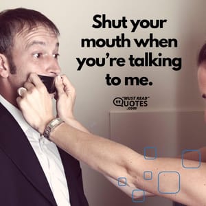 Shut your mouth when you’re talking to me.
