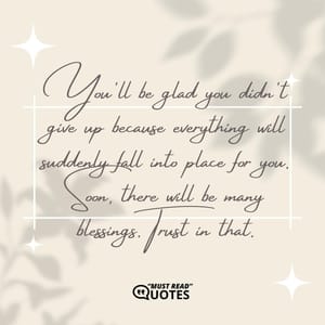 You'll be glad you didn't give up because everything will suddenly fall into place for you. Soon, there will be many blessings. Trust in that.