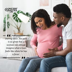 During labor, the pain is so great that a woman can almost imagine what a man feels like when he has a fever.