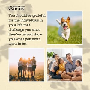You should be grateful for the individuals in your life that challenge you since they've helped show you what you don't want to be.