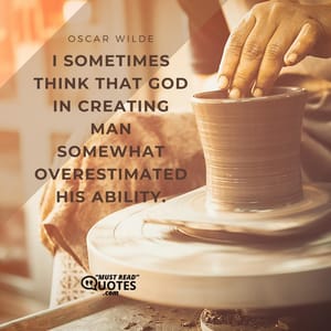 I sometimes think that God in creating man somewhat overestimated his ability.