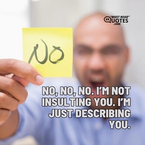 No, no, no. I’m not insulting you. I’m just describing you.