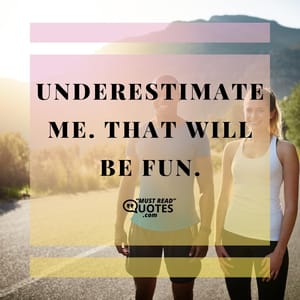 Understimate me. That will be fun.
