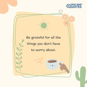 Be grateful for all the things you don't have to worry about.