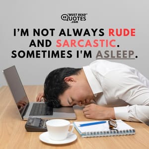 I’m not always rude and sarcastic. Sometimes I'm asleep.