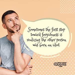 Sometimes the first step toward forgiveness is realizing the other person was born an idiot.