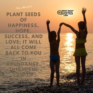 Plant seeds of happiness, hope, success, and love; it will all come back to you in abundance. This is the law of nature.