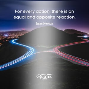 For every action, there is an equal and opposite reaction.